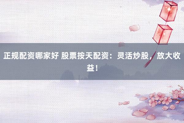 正规配资哪家好 股票按天配资：灵活炒股，放大收益！