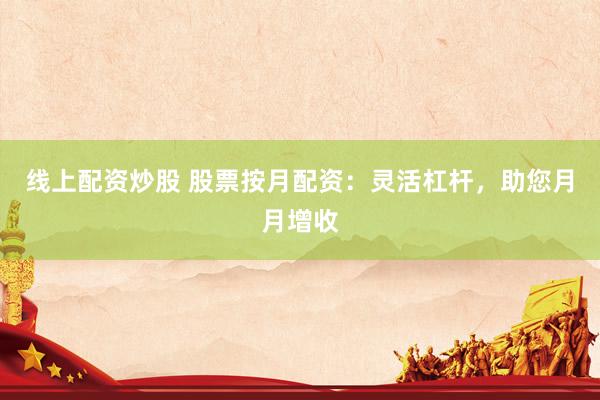 线上配资炒股 股票按月配资：灵活杠杆，助您月月增收