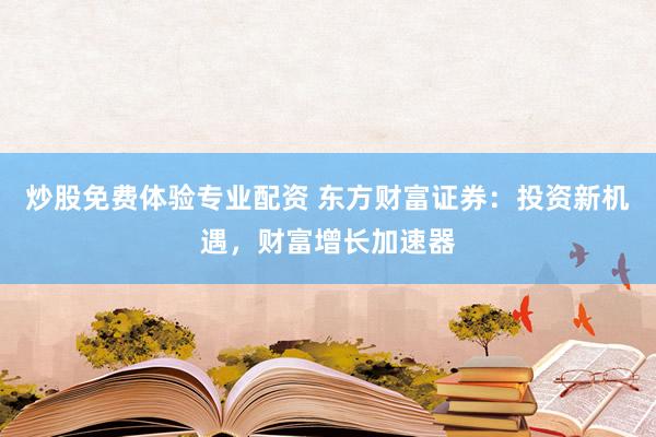 炒股免费体验专业配资 东方财富证券：投资新机遇，财富增长加速器
