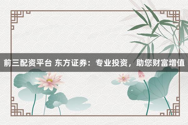 前三配资平台 东方证券：专业投资，助您财富增值