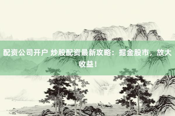 配资公司开户 炒股配资最新攻略：掘金股市，放大收益！