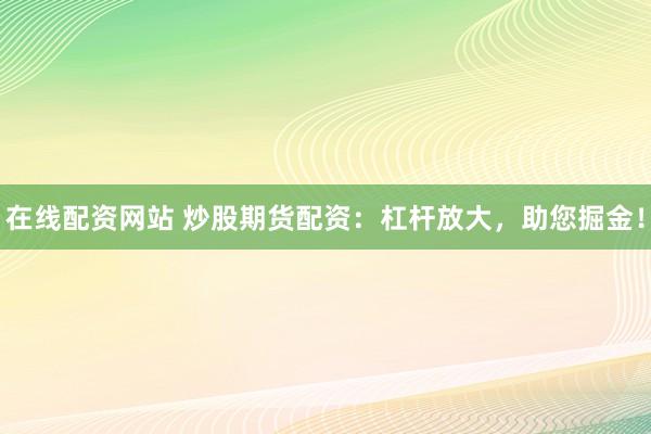 在线配资网站 炒股期货配资：杠杆放大，助您掘金！