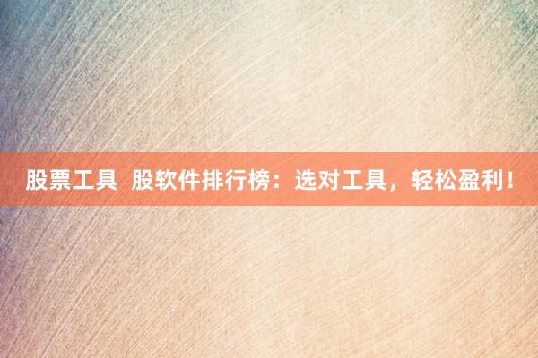 股票工具  股软件排行榜：选对工具，轻松盈利！