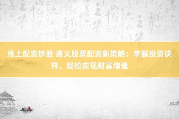 线上配资炒股 遵义股票配资新策略：掌握投资诀窍，轻松实现财富增值