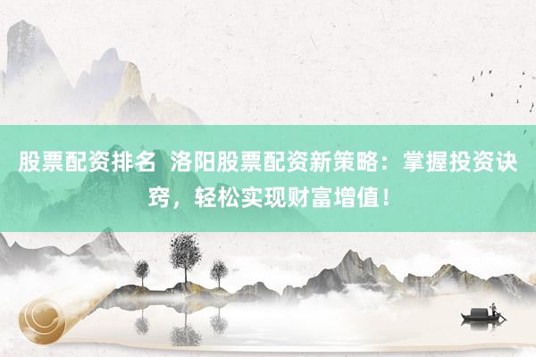 股票配资排名  洛阳股票配资新策略：掌握投资诀窍，轻松实现财富增值！