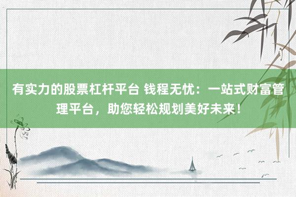 有实力的股票杠杆平台 钱程无忧：一站式财富管理平台，助您轻松规划美好未来！