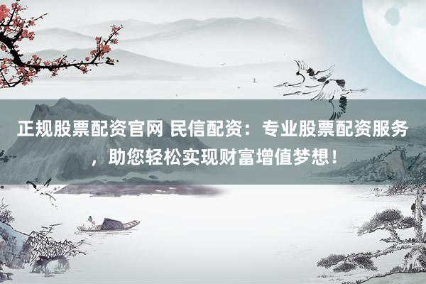 正规股票配资官网 民信配资：专业股票配资服务，助您轻松实现财富增值梦想！