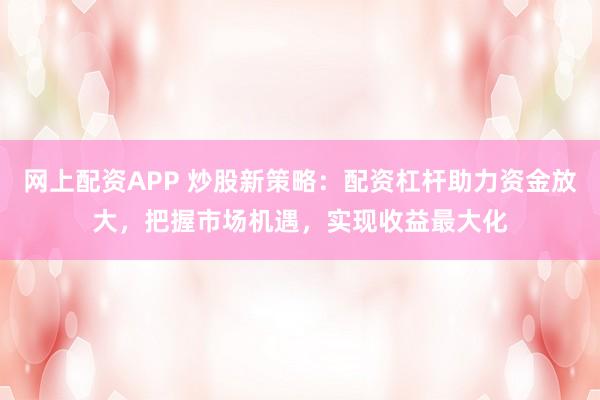 网上配资APP 炒股新策略：配资杠杆助力资金放大，把握市场机遇，实现收益最大化