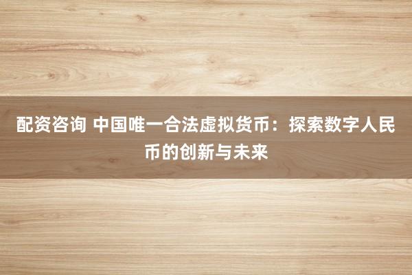 配资咨询 中国唯一合法虚拟货币：探索数字人民币的创新与未来