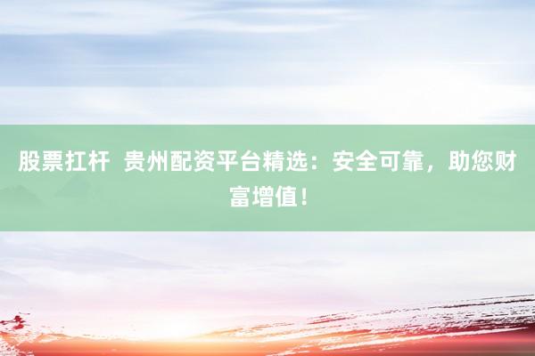 股票扛杆  贵州配资平台精选：安全可靠，助您财富增值！