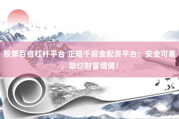 股票百倍杠杆平台 正规千层金配资平台：安全可靠，助您财富增值！