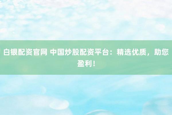 白银配资官网 中国炒股配资平台：精选优质，助您盈利！