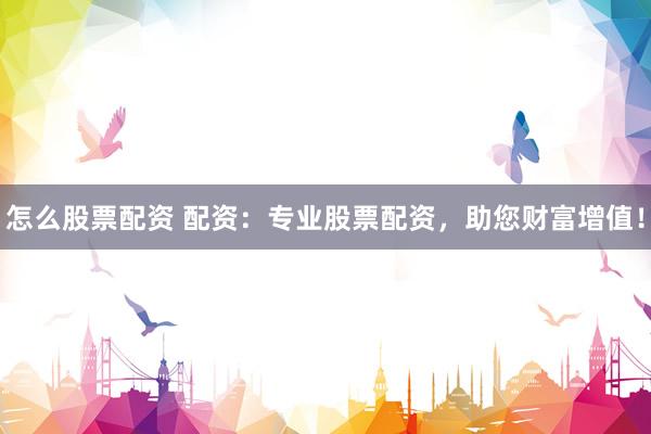 怎么股票配资 配资：专业股票配资，助您财富增值！