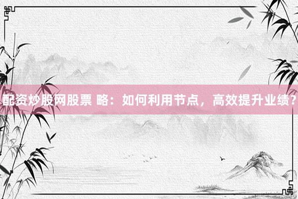 配资炒股网股票 略：如何利用节点，高效提升业绩？