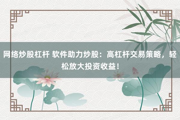 网络炒股杠杆 软件助力炒股：高杠杆交易策略，轻松放大投资收益！