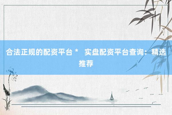 合法正规的配资平台 *   实盘配资平台查询：精选推荐