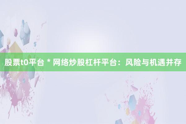 股票t0平台 * 网络炒股杠杆平台：风险与机遇并存