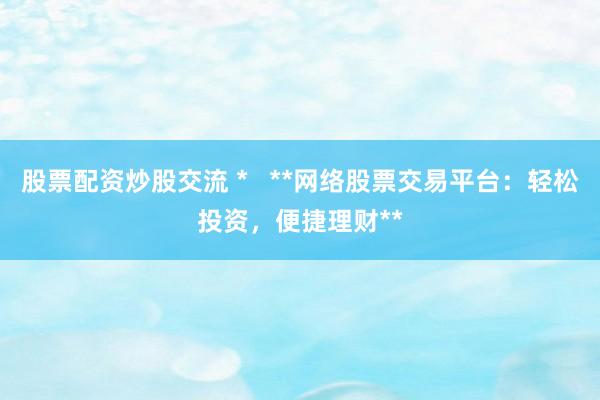 股票配资炒股交流 *   **网络股票交易平台：轻松投资，便捷理财**