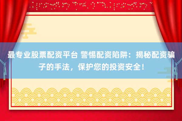 最专业股票配资平台 警惕配资陷阱：揭秘配资骗子的手法，保护您的投资安全！