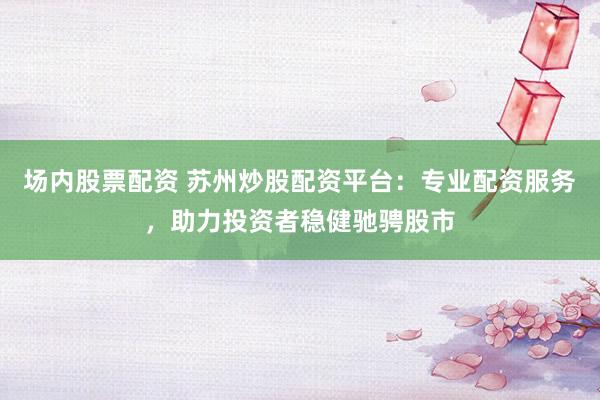 场内股票配资 苏州炒股配资平台：专业配资服务，助力投资者稳健驰骋股市