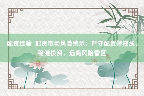 配资经验  配资市场风险警示：严守配资警戒线，稳健投资，远离风险雷区