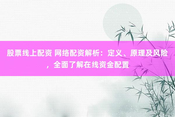 股票线上配资 网络配资解析：定义、原理及风险，全面了解在线资金配置