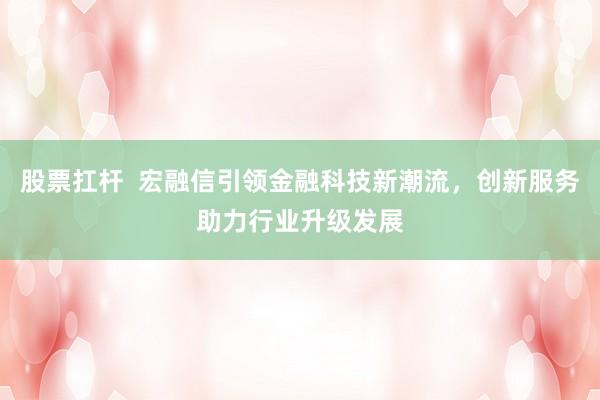 股票扛杆  宏融信引领金融科技新潮流，创新服务助力行业升级发展
