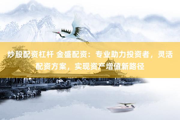 炒股配资杠杆 金盛配资：专业助力投资者，灵活配资方案，实现资产增值新路径