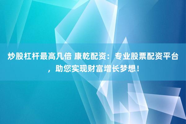 炒股杠杆最高几倍 康乾配资：专业股票配资平台，助您实现财富增长梦想！