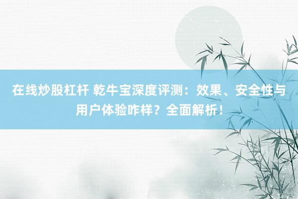 在线炒股杠杆 乾牛宝深度评测：效果、安全性与用户体验咋样？全面解析！