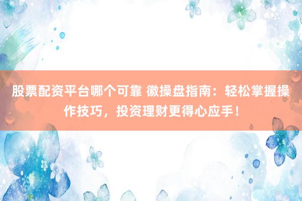 股票配资平台哪个可靠 徽操盘指南：轻松掌握操作技巧，投资理财更得心应手！