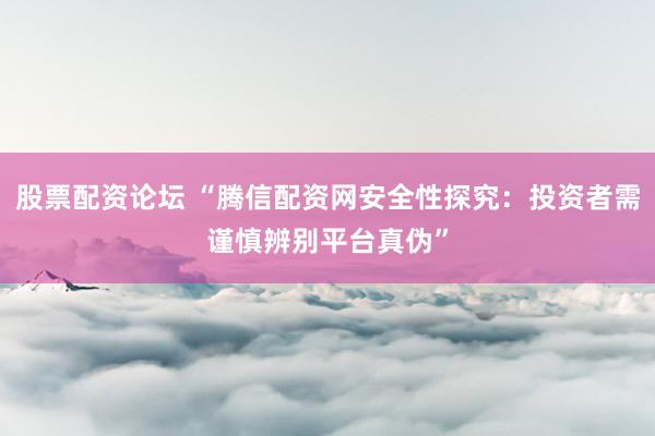 股票配资论坛 “腾信配资网安全性探究：投资者需谨慎辨别平台真伪”