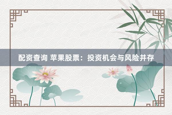配资查询 苹果股票：投资机会与风险并存