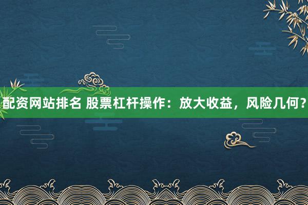 配资网站排名 股票杠杆操作：放大收益，风险几何？