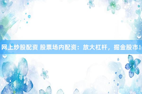 网上炒股配资 股票场内配资：放大杠杆，掘金股市！