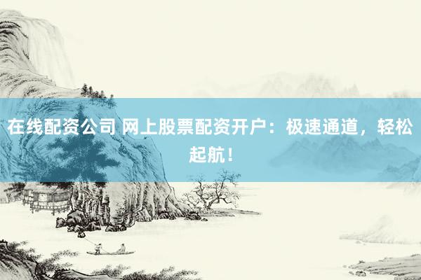 在线配资公司 网上股票配资开户：极速通道，轻松起航！
