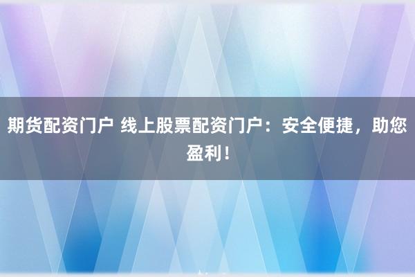 期货配资门户 线上股票配资门户：安全便捷，助您盈利！