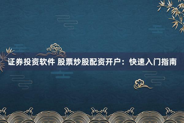 证券投资软件 股票炒股配资开户：快速入门指南
