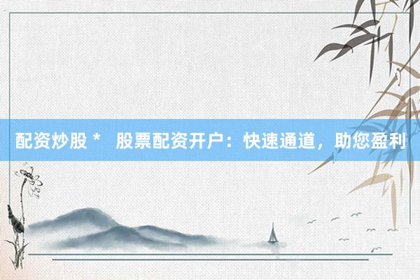 配资炒股 *   股票配资开户：快速通道，助您盈利