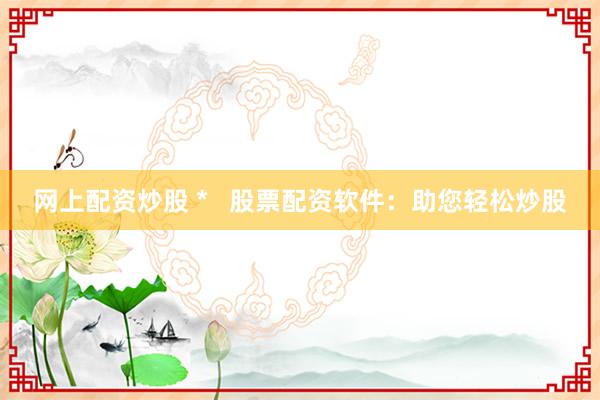 网上配资炒股 *   股票配资软件：助您轻松炒股