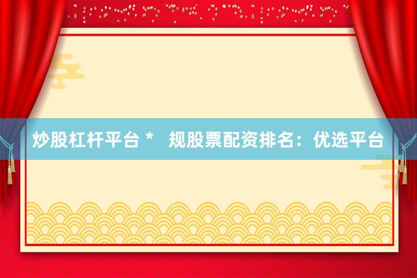 炒股杠杆平台 *   规股票配资排名：优选平台