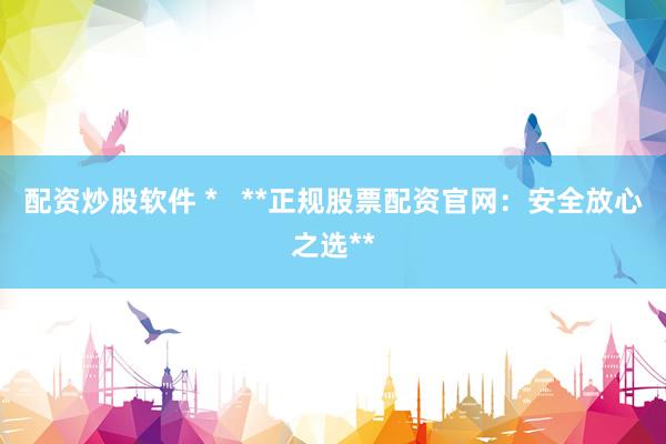 配资炒股软件 *   **正规股票配资官网：安全放心之选**