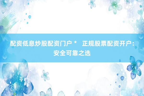 配资低息炒股配资门户 *   正规股票配资开户：安全可靠之选