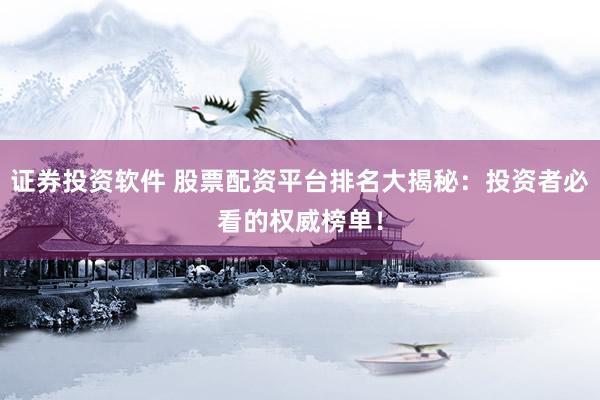 证券投资软件 股票配资平台排名大揭秘：投资者必看的权威榜单！