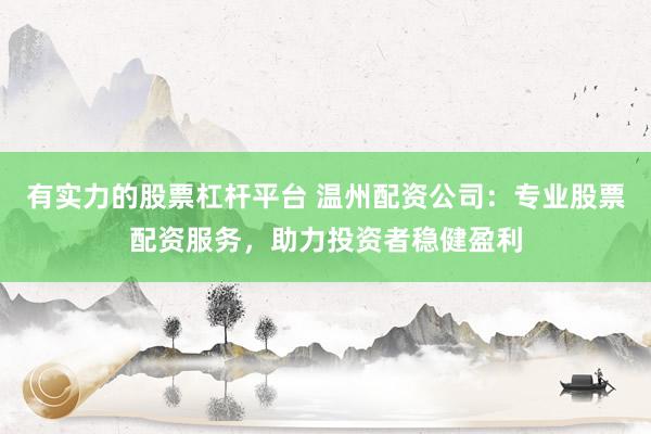 有实力的股票杠杆平台 温州配资公司：专业股票配资服务，助力投资者稳健盈利