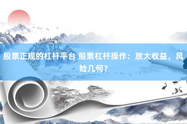 股票正规的杠杆平台 股票杠杆操作：放大收益，风险几何？