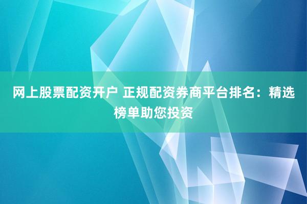 网上股票配资开户 正规配资券商平台排名：精选榜单助您投资