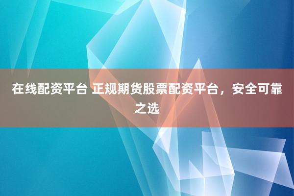 在线配资平台 正规期货股票配资平台，安全可靠之选