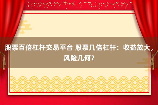 股票百倍杠杆交易平台 股票几倍杠杆：收益放大，风险几何？