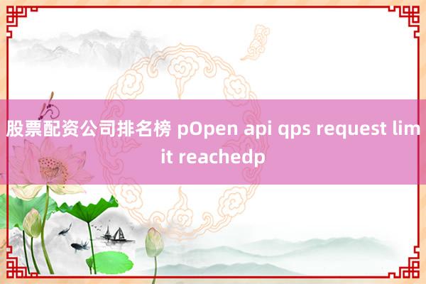 股票配资公司排名榜 pOpen api qps request limit reachedp